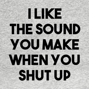 I Like The Sound You Make When You Shut Up Vol.2 - Funny Sarcastic T-Shirt